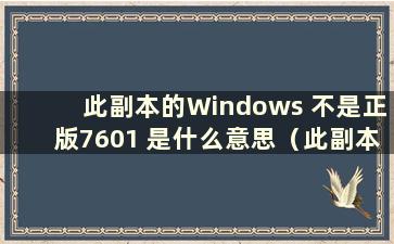 此副本的Windows 不是正版7601 是什么意思（此副本的Windows 不是正版7601 是什么意思）